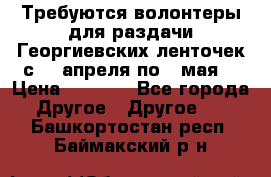 Требуются волонтеры для раздачи Георгиевских ленточек с 30 апреля по 9 мая. › Цена ­ 2 000 - Все города Другое » Другое   . Башкортостан респ.,Баймакский р-н